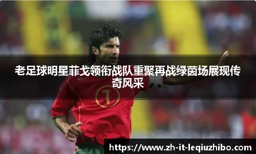 老足球明星菲戈领衔战队重聚再战绿茵场展现传奇风采