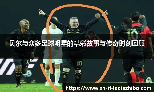 贝尔与众多足球明星的精彩故事与传奇时刻回顾