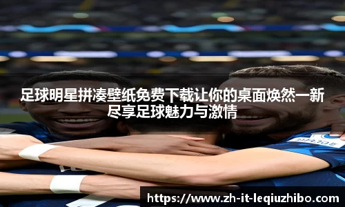 足球明星拼凑壁纸免费下载让你的桌面焕然一新尽享足球魅力与激情