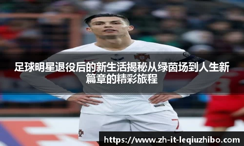 足球明星退役后的新生活揭秘从绿茵场到人生新篇章的精彩旅程